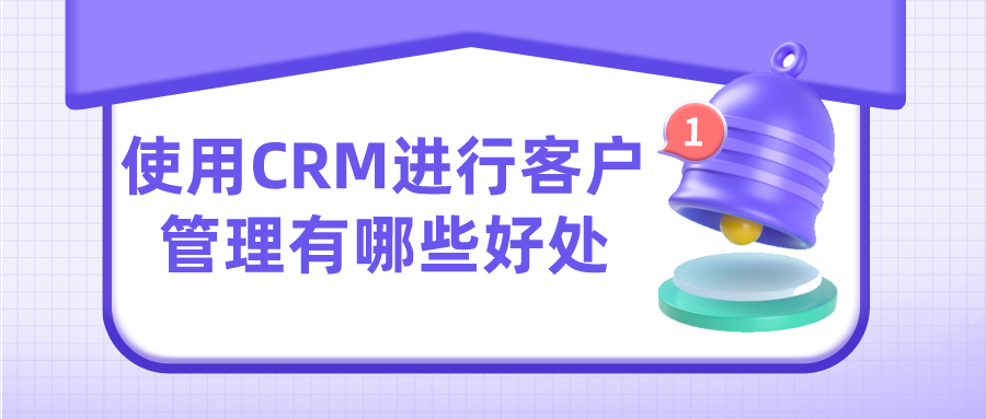使用CRM进行客户管理有哪些好处？
