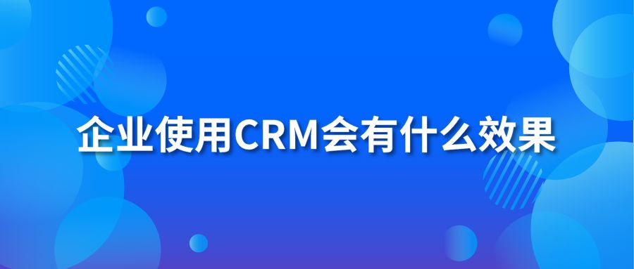 企业使用CRM会有什么效果？