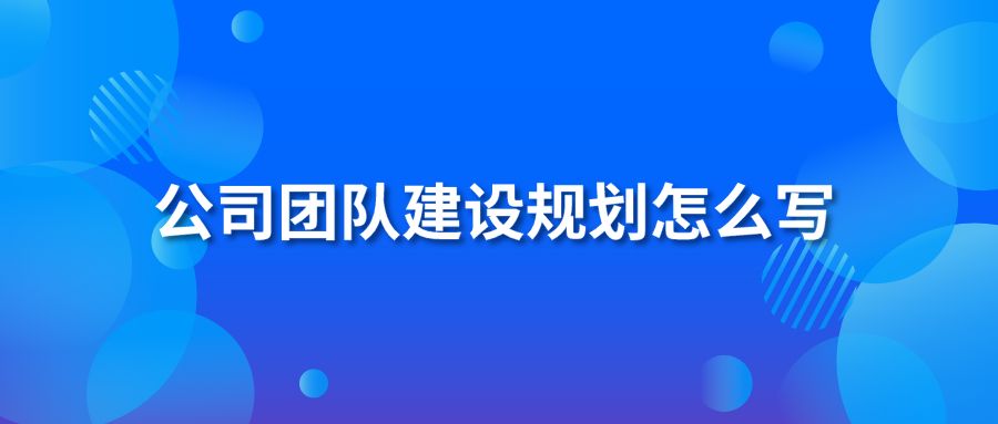 公司团队建设规划怎么写？