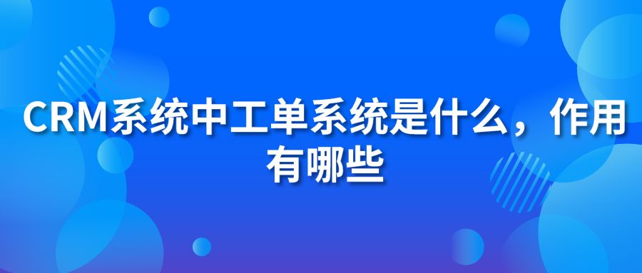 CRM系统中工单系统是什么，作用有哪些