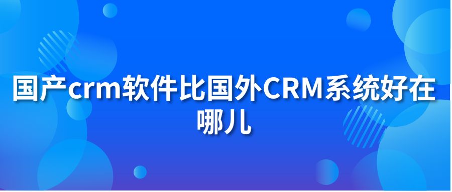 国产crm软件比国外CRM系统好在哪儿？