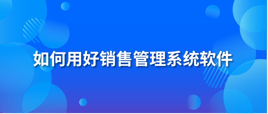 如何用好销售管理系统软件