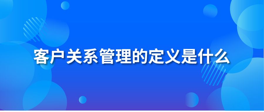 客户关系管理的定义是什么？